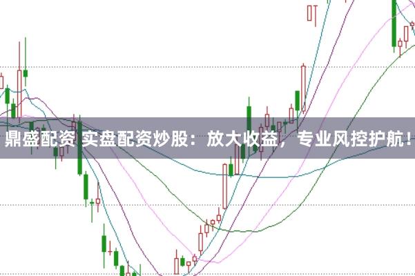 鼎盛配资 实盘配资炒股：放大收益，专业风控护航！
