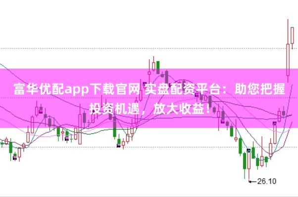 富华优配app下载官网 实盘配资平台：助您把握投资机遇，放大收益！