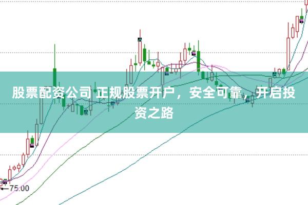 股票配资公司 正规股票开户，安全可靠，开启投资之路