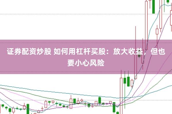 证券配资炒股 如何用杠杆买股：放大收益，但也要小心风险
