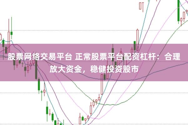 股票网络交易平台 正常股票平台配资杠杆：合理放大资金，稳健投资股市