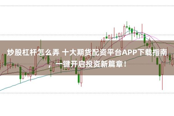 炒股杠杆怎么弄 十大期货配资平台APP下载指南，一键开启投资新篇章！
