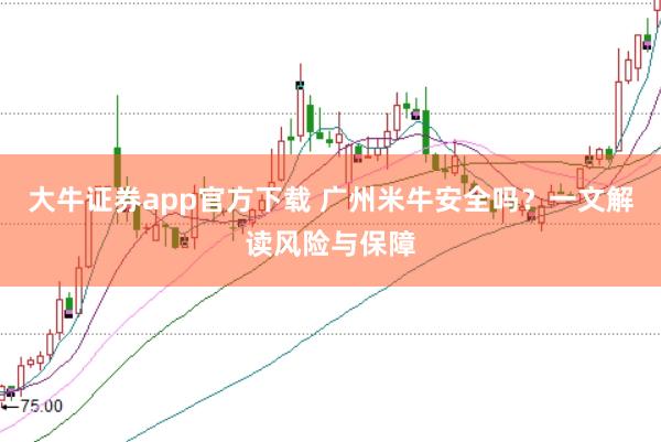 大牛证券app官方下载 广州米牛安全吗？一文解读风险与保障