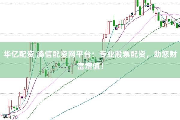 华亿配资 腾信配资网平台：专业股票配资，助您财富增值！
