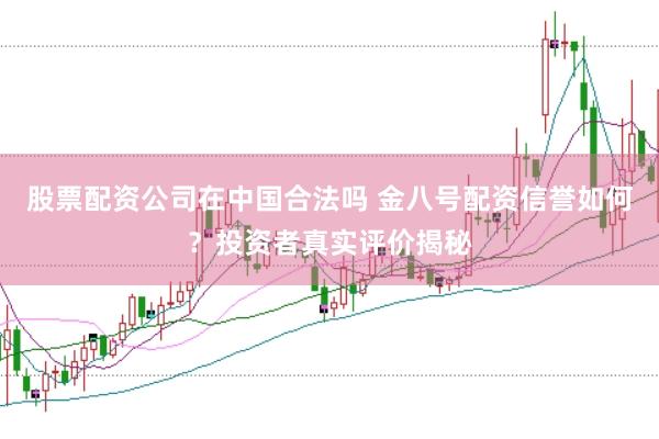 股票配资公司在中国合法吗 金八号配资信誉如何？投资者真实评价揭秘