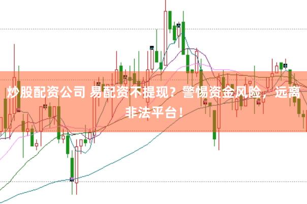 炒股配资公司 易配资不提现？警惕资金风险，远离非法平台！