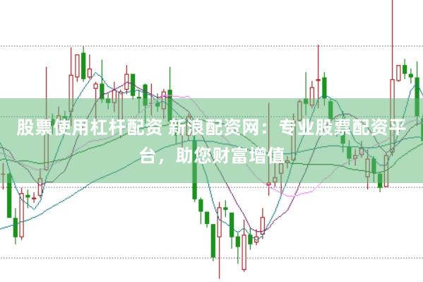 股票使用杠杆配资 新浪配资网：专业股票配资平台，助您财富增值