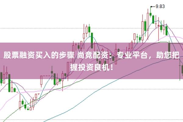 股票融资买入的步骤 尚竞配资：专业平台，助您把握投资良机！