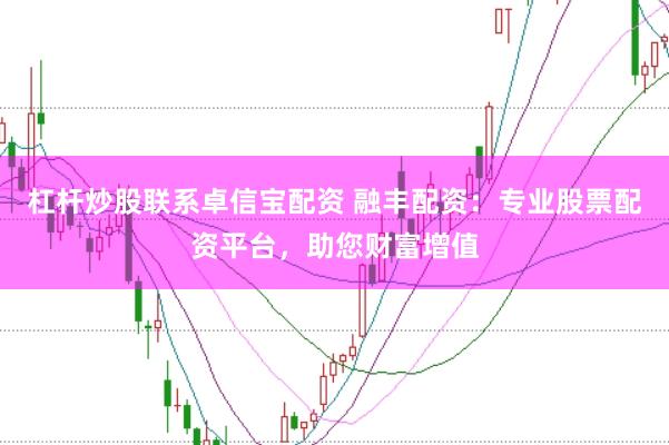 杠杆炒股联系卓信宝配资 融丰配资：专业股票配资平台，助您财富增值