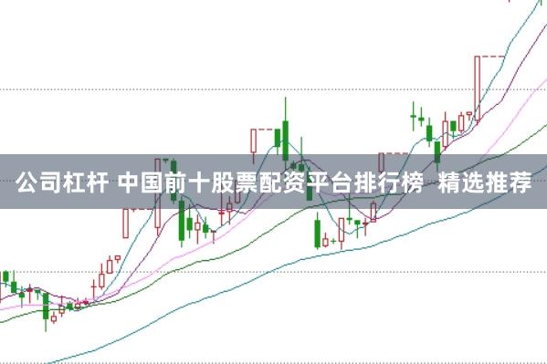 公司杠杆 中国前十股票配资平台排行榜  精选推荐