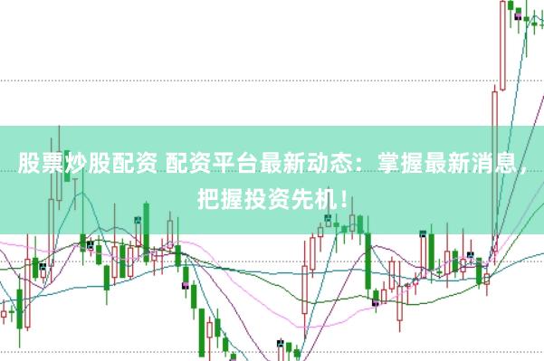 股票炒股配资 配资平台最新动态：掌握最新消息，把握投资先机！