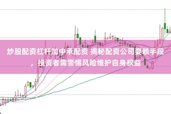 炒股配资杠杆加中承配资 揭秘配资公司耍赖手段，投资者需警惕风险维护自身权益