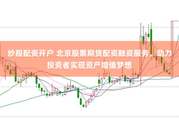 炒股配资开户 北京股票期货配资融资服务，助力投资者实现资产增值梦想