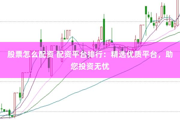 股票怎么配资 配资平台排行：精选优质平台，助您投资无忧