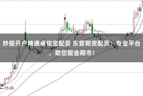 炒股开户精通卓信宝配资 东营期货配资：专业平台，助您掘金期市！