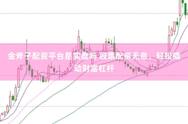 金斧子配资平台是实盘吗 股票配资无息，轻松撬动财富杠杆