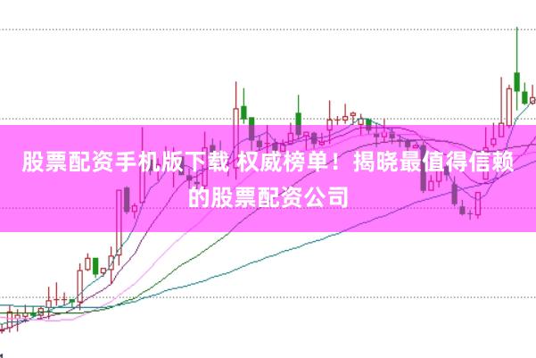 股票配资手机版下载 权威榜单！揭晓最值得信赖的股票配资公司