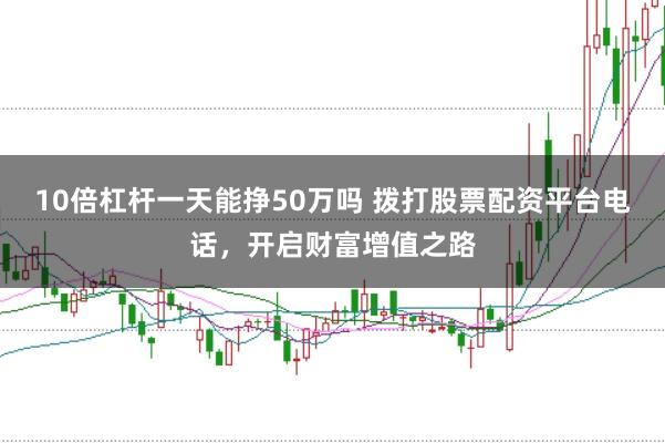 10倍杠杆一天能挣50万吗 拨打股票配资平台电话，开启财富增值之路