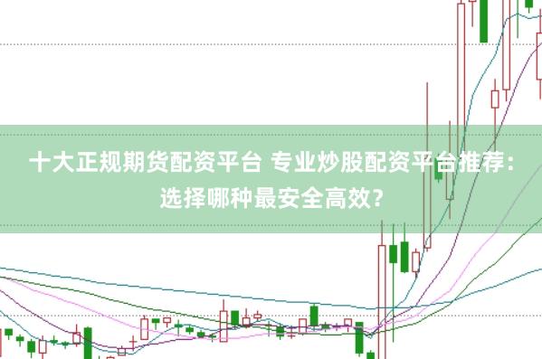 十大正规期货配资平台 专业炒股配资平台推荐：选择哪种最安全高效？