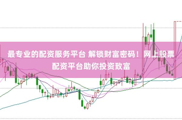 最专业的配资服务平台 解锁财富密码！网上股票配资平台助你投资致富