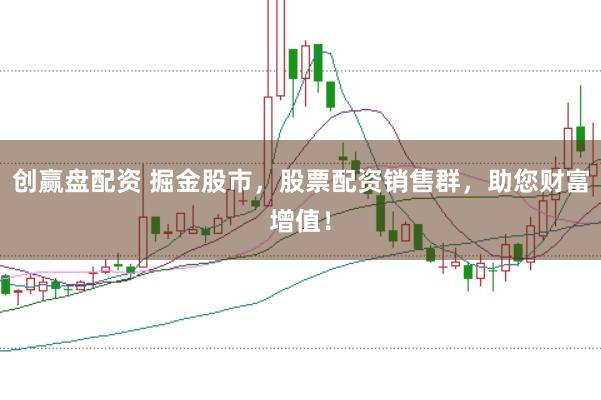 创赢盘配资 掘金股市，股票配资销售群，助您财富增值！