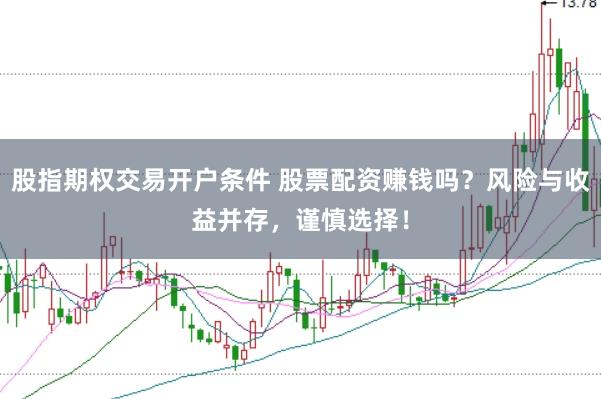 股指期权交易开户条件 股票配资赚钱吗？风险与收益并存，谨慎选择！