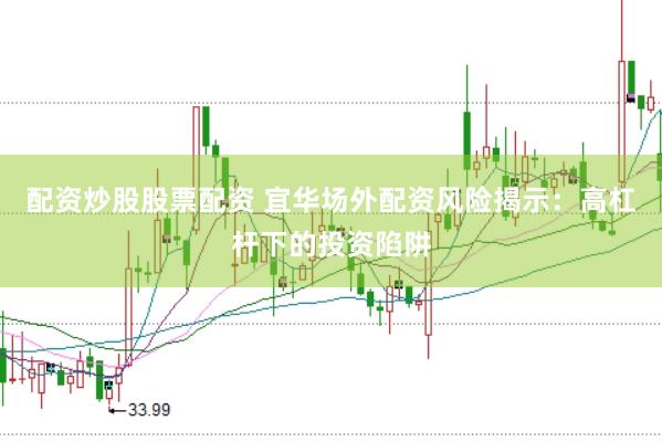 配资炒股股票配资 宜华场外配资风险揭示：高杠杆下的投资陷阱