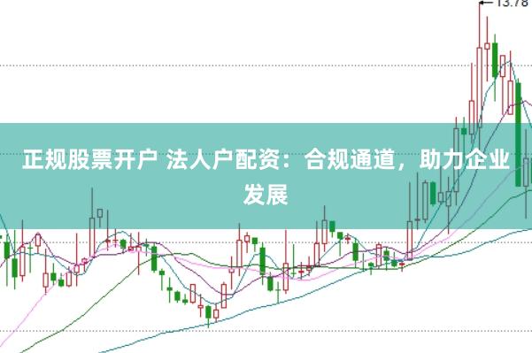 正规股票开户 法人户配资：合规通道，助力企业发展