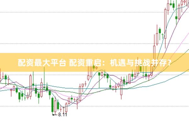配资最大平台 配资重启：机遇与挑战并存？
