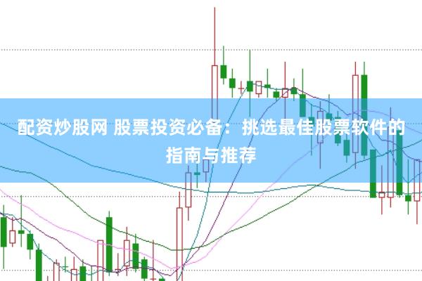 配资炒股网 股票投资必备：挑选最佳股票软件的指南与推荐