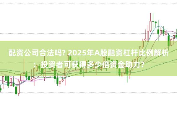 配资公司合法吗? 2025年A股融资杠杆比例解析：投资者可获得多少倍资金助力？