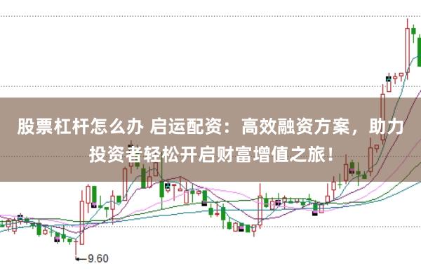 股票杠杆怎么办 启运配资：高效融资方案，助力投资者轻松开启财富增值之旅！