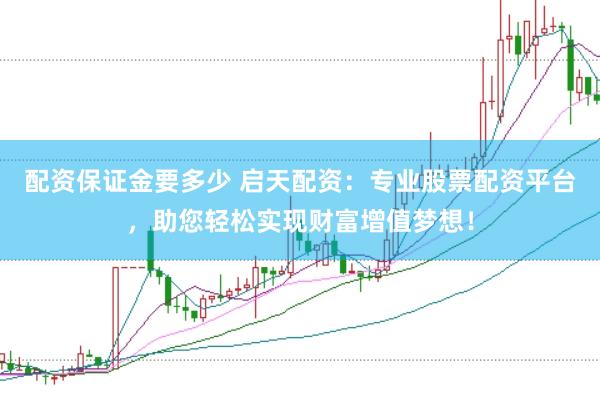 配资保证金要多少 启天配资：专业股票配资平台，助您轻松实现财富增值梦想！