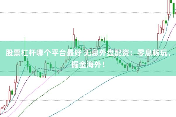 股票杠杆哪个平台最好 无息外盘配资：零息畅玩，掘金海外！