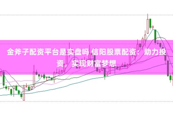 金斧子配资平台是实盘吗 信阳股票配资：助力投资，实现财富梦想