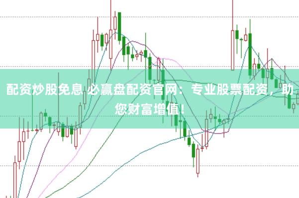 配资炒股免息 必赢盘配资官网：专业股票配资，助您财富增值！