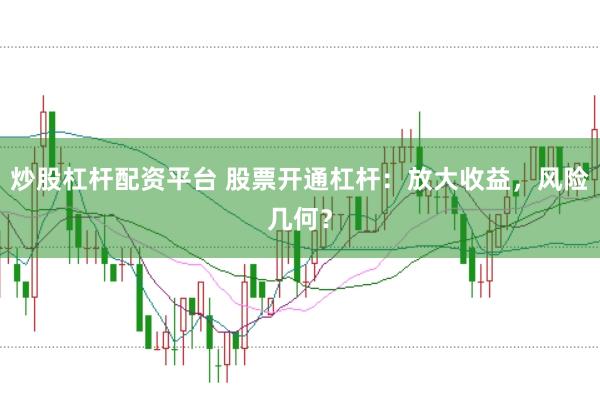 炒股杠杆配资平台 股票开通杠杆：放大收益，风险几何？