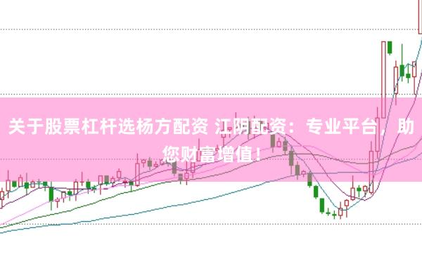 关于股票杠杆选杨方配资 江阴配资：专业平台，助您财富增值！