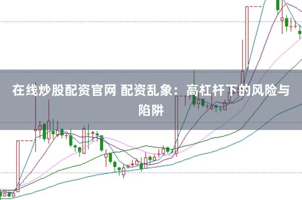 在线炒股配资官网 配资乱象：高杠杆下的风险与陷阱