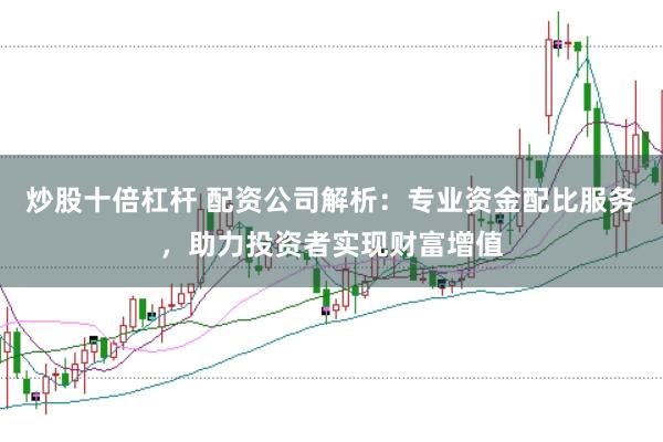 炒股十倍杠杆 配资公司解析：专业资金配比服务，助力投资者实现财富增值