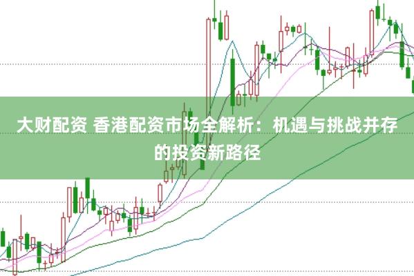 大财配资 香港配资市场全解析：机遇与挑战并存的投资新路径