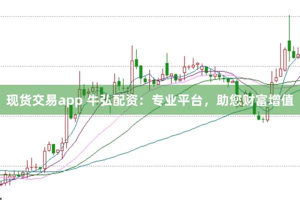现货交易app 牛弘配资：专业平台，助您财富增值