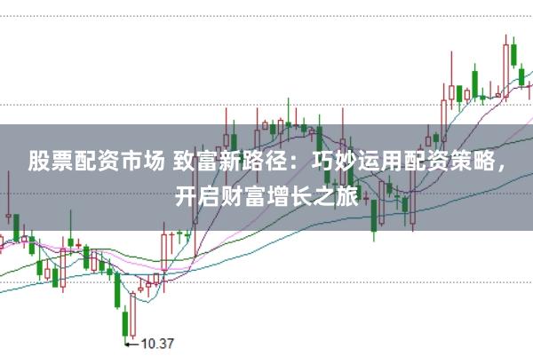 股票配资市场 致富新路径：巧妙运用配资策略，开启财富增长之旅