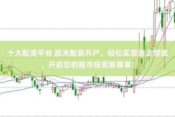 十大配资平台 股米配资开户，轻松实现资金增值，开启您的股市投资新篇章！