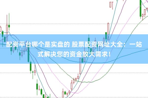 配资平台哪个是实盘的 股票配资网址大全：一站式解决您的资金放大需求！