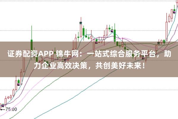 证券配资APP 锦牛网：一站式综合服务平台，助力企业高效决策，共创美好未来！