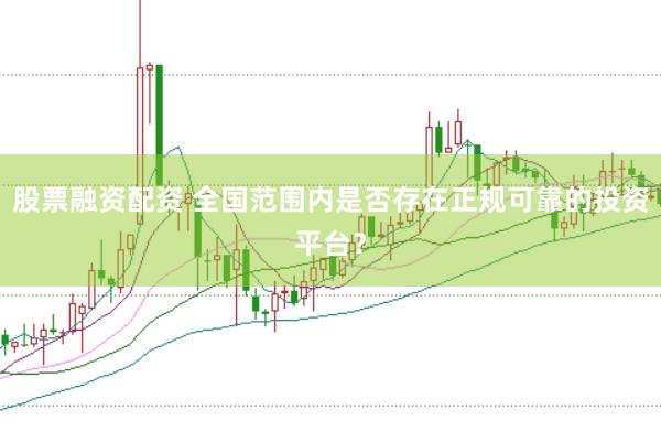 股票融资配资 全国范围内是否存在正规可靠的投资平台？