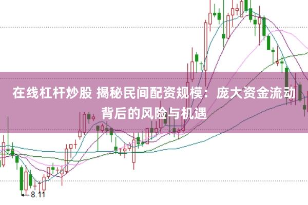 在线杠杆炒股 揭秘民间配资规模：庞大资金流动背后的风险与机遇