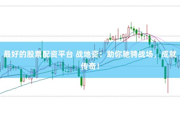 最好的股票配资平台 战地资：助你驰骋战场，成就传奇！