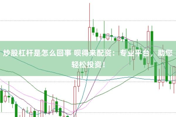 炒股杠杆是怎么回事 呗得来配资：专业平台，助您轻松投资！